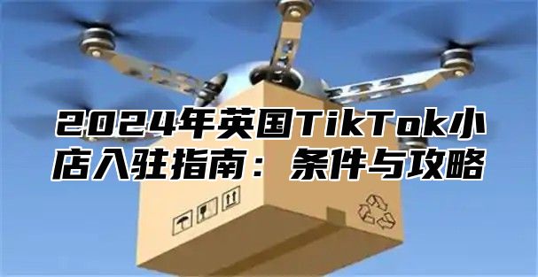 2024年英国TikTok小店入驻指南：条件与攻略