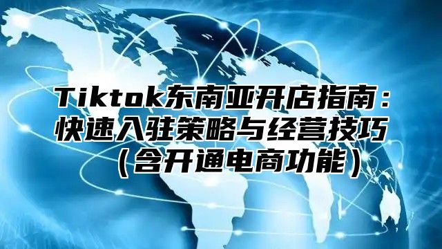 Tiktok东南亚开店指南：快速入驻策略与经营技巧（含开通电商功能）