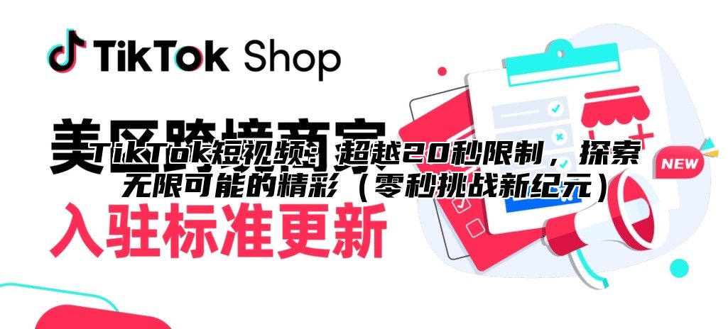 TikTok短视频：超越20秒限制，探索无限可能的精彩（零秒挑战新纪元）