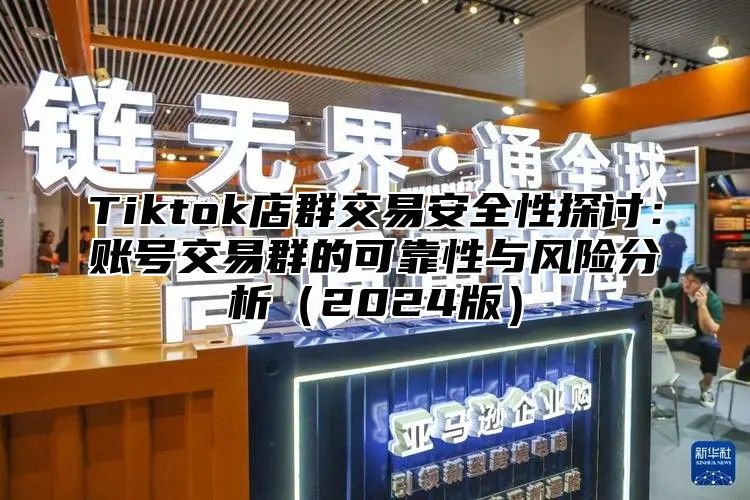 Tiktok店群交易安全性探讨：账号交易群的可靠性与风险分析（2024版）