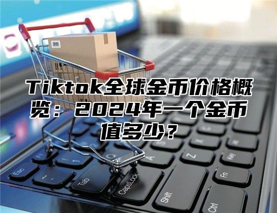 Tiktok全球金币价格概览：2024年一个金币值多少？