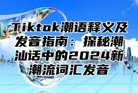 Tiktok潮语释义及发音指南：探秘潮汕话中的2024新潮流词汇发音