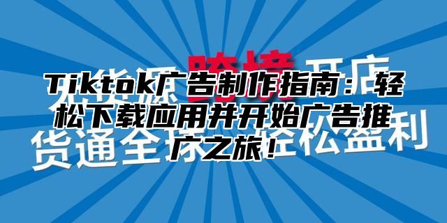 Tiktok广告制作指南：轻松下载应用并开始广告推广之旅！