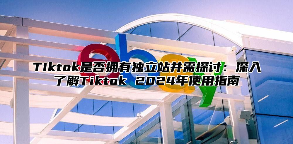 Tiktok是否拥有独立站并需探讨：深入了解Tiktok 2024年使用指南