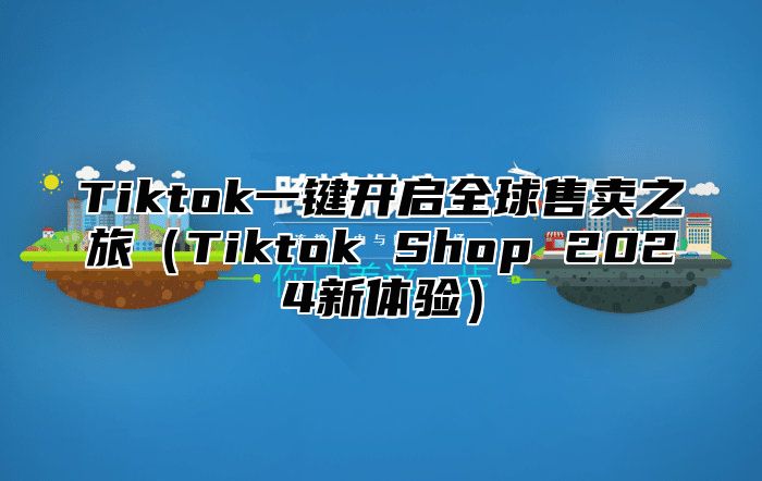 Tiktok一键开启全球售卖之旅（Tiktok Shop 2024新体验）