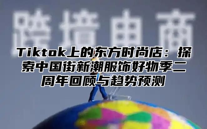 Tiktok上的东方时尚店：探索中国街新潮服饰好物季二周年回顾与趋势预测