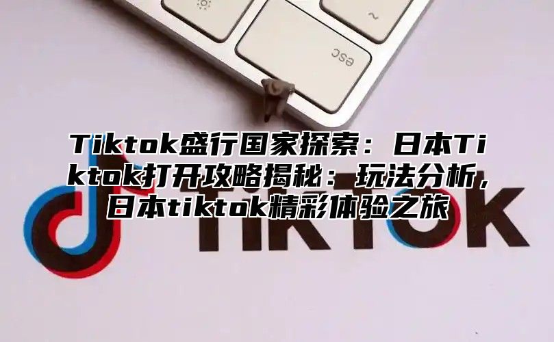 Tiktok盛行国家探索：日本Tiktok打开攻略揭秘：玩法分析，日本tiktok精彩体验之旅