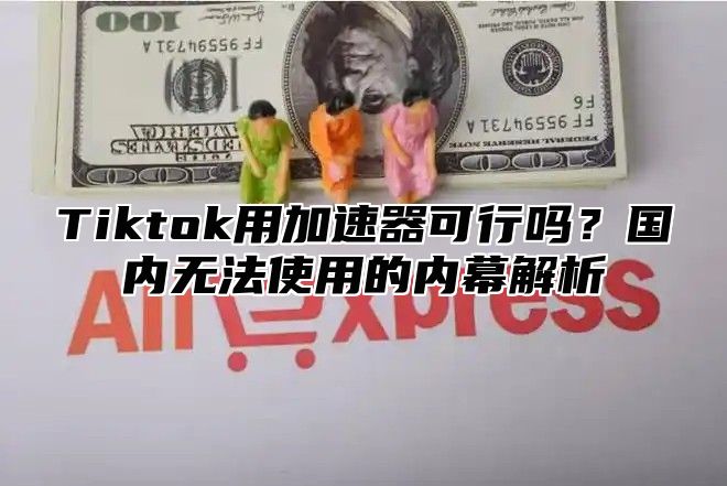 Tiktok用加速器可行吗？国内无法使用的内幕解析