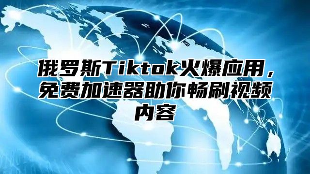 俄罗斯Tiktok火爆应用，免费加速器助你畅刷视频内容