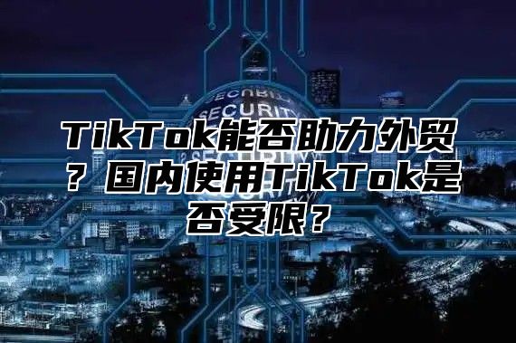 TikTok能否助力外贸？国内使用TikTok是否受限？