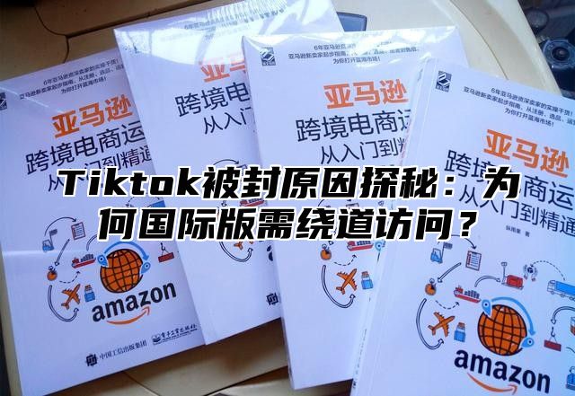 Tiktok被封原因探秘：为何国际版需绕道访问？