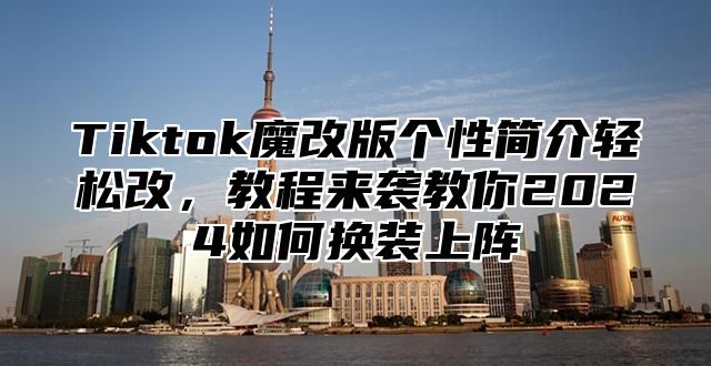 Tiktok魔改版个性简介轻松改，教程来袭教你2024如何换装上阵