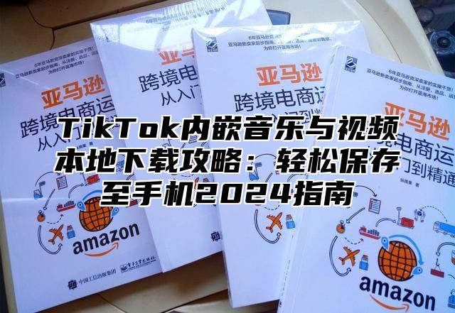 TikTok内嵌音乐与视频本地下载攻略：轻松保存至手机2024指南