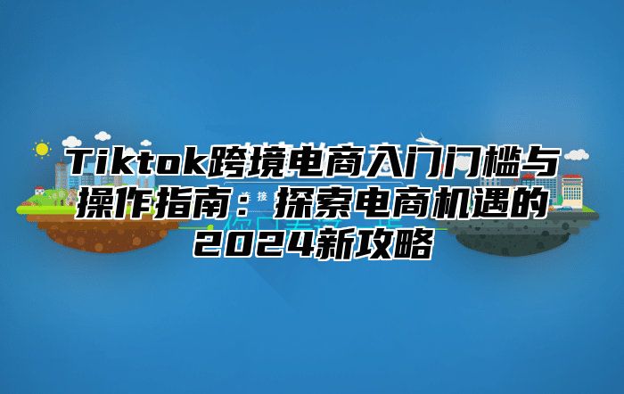 Tiktok跨境电商入门门槛与操作指南：探索电商机遇的2024新攻略