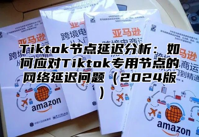 Tiktok节点延迟分析：如何应对Tiktok专用节点的网络延迟问题（2024版）