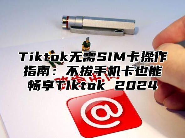 Tiktok无需SIM卡操作指南：不拔手机卡也能畅享Tiktok 2024