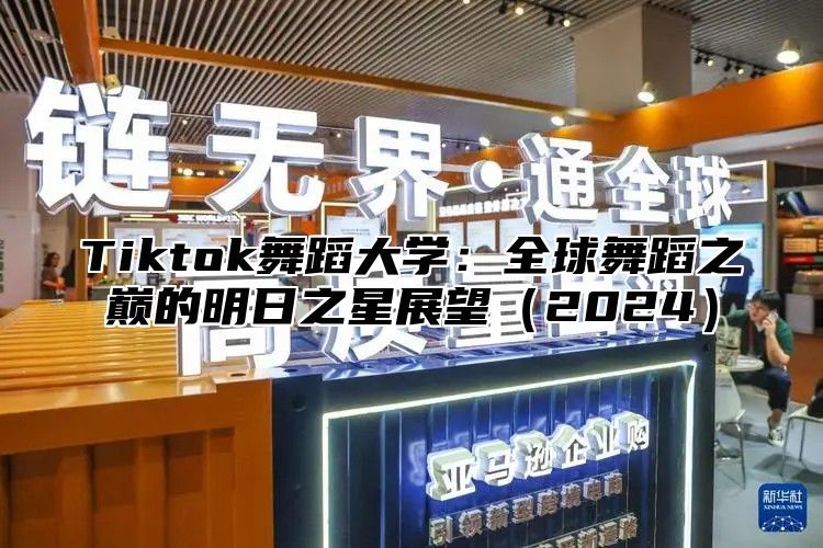 Tiktok舞蹈大学：全球舞蹈之巅的明日之星展望（2024）