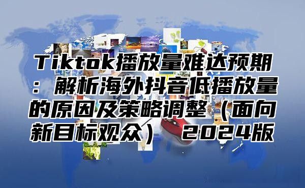 Tiktok播放量难达预期：解析海外抖音低播放量的原因及策略调整（面向新目标观众） 2024版