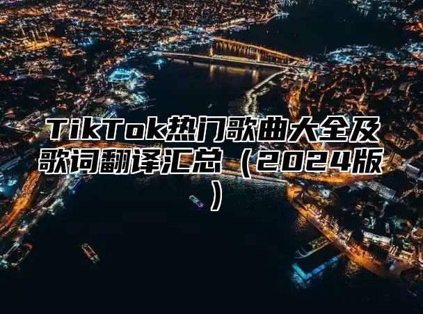 TikTok热门歌曲大全及歌词翻译汇总（2024版）