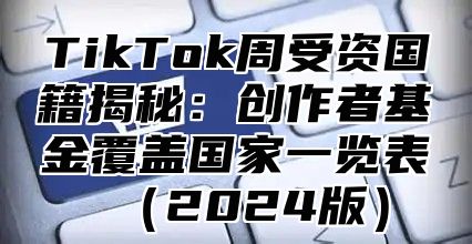 TikTok周受资国籍揭秘：创作者基金覆盖国家一览表（2024版）