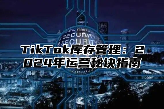 TikTok库存管理：2024年运营秘诀指南