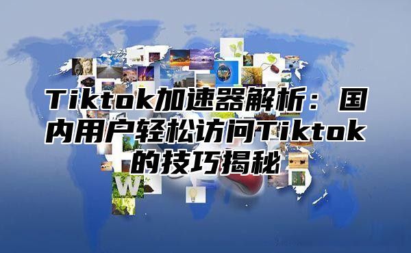 Tiktok加速器解析：国内用户轻松访问Tiktok的技巧揭秘