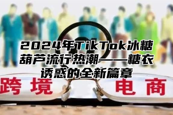 2024年TikTok冰糖葫芦流行热潮——糖衣诱惑的全新篇章