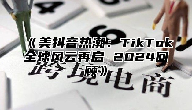 《美抖音热潮：TikTok全球风云再启 2024回顾》