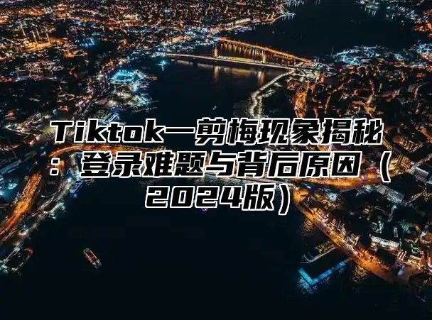 Tiktok一剪梅现象揭秘：登录难题与背后原因（2024版）