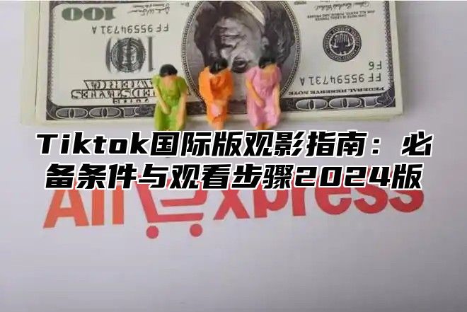 Tiktok国际版观影指南：必备条件与观看步骤2024版