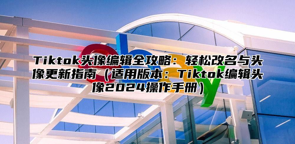 Tiktok头像编辑全攻略：轻松改名与头像更新指南（适用版本：Tiktok编辑头像2024操作手册）