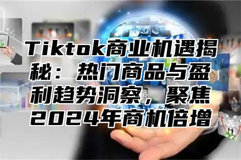 Tiktok商业机遇揭秘：热门商品与盈利趋势洞察，聚焦2024年商机倍增