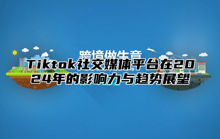 Tiktok社交媒体平台在2024年的影响力与趋势展望