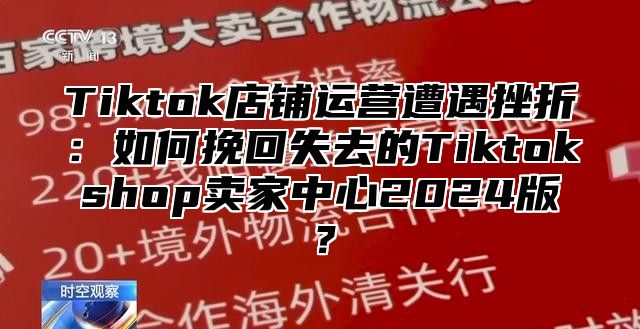 Tiktok店铺运营遭遇挫折：如何挽回失去的Tiktokshop卖家中心2024版？