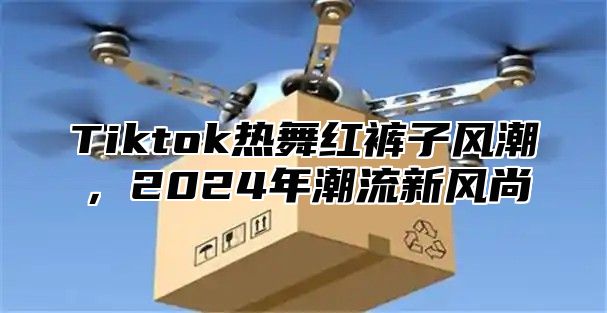 Tiktok热舞红裤子风潮，2024年潮流新风尚