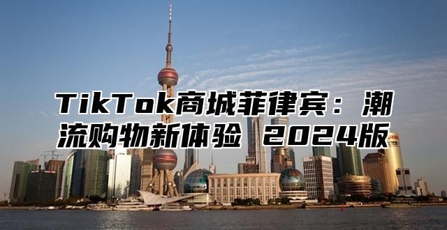 TikTok商城菲律宾：潮流购物新体验 2024版