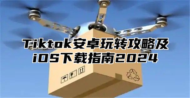 Tiktok安卓玩转攻略及iOS下载指南2024