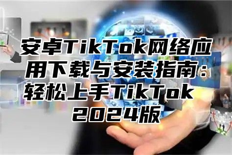 安卓TikTok网络应用下载与安装指南：轻松上手TikTok 2024版