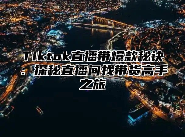 Tiktok直播带爆款秘诀：探秘直播间找带货高手之旅