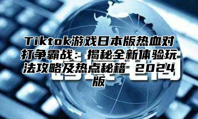 Tiktok游戏日本版热血对打争霸战：揭秘全新体验玩法攻略及热点秘籍 2024版