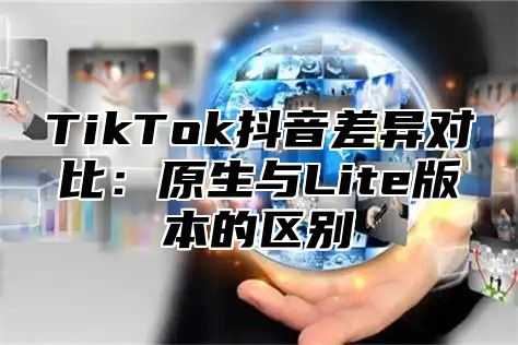 TikTok抖音差异对比：原生与Lite版本的区别