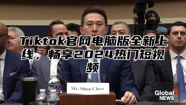 Tiktok官网电脑版全新上线，畅享2024热门短视频