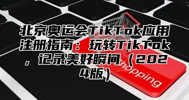 北京奥运会TikTok应用注册指南：玩转TikTok，记录美好瞬间（2024版）