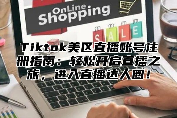 Tiktok美区直播账号注册指南：轻松开启直播之旅，进入直播达人圈！