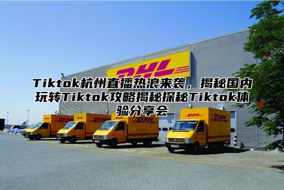 Tiktok杭州直播热浪来袭，揭秘国内玩转Tiktok攻略揭秘探秘Tiktok体验分享会