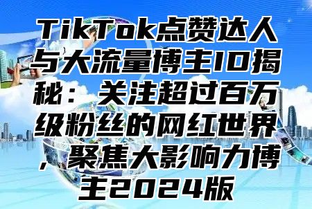 TikTok点赞达人与大流量博主ID揭秘：关注超过百万级粉丝的网红世界，聚焦大影响力博主2024版