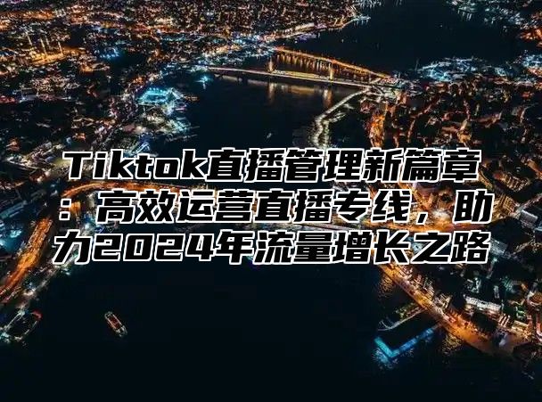 Tiktok直播管理新篇章：高效运营直播专线，助力2024年流量增长之路