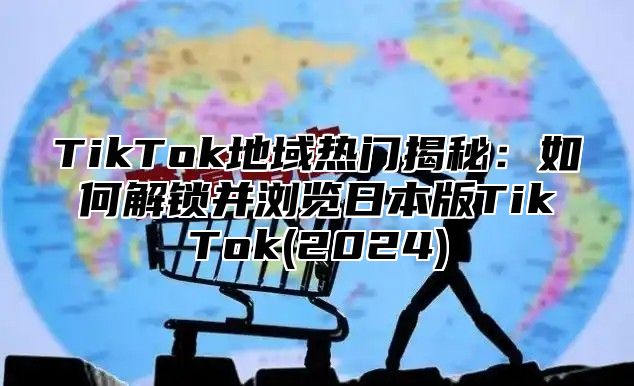 TikTok地域热门揭秘：如何解锁并浏览日本版TikTok(2024)