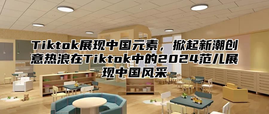 Tiktok展现中国元素，掀起新潮创意热浪在Tiktok中的2024范儿展现中国风采