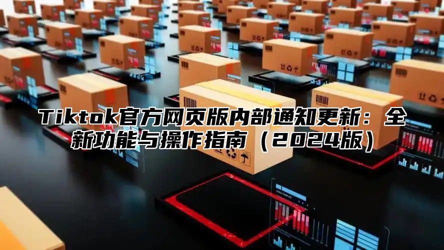 Tiktok官方网页版内部通知更新：全新功能与操作指南（2024版）